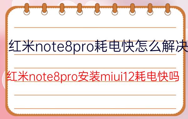 红米note8pro耗电快怎么解决 红米note8pro安装miui12耗电快吗？